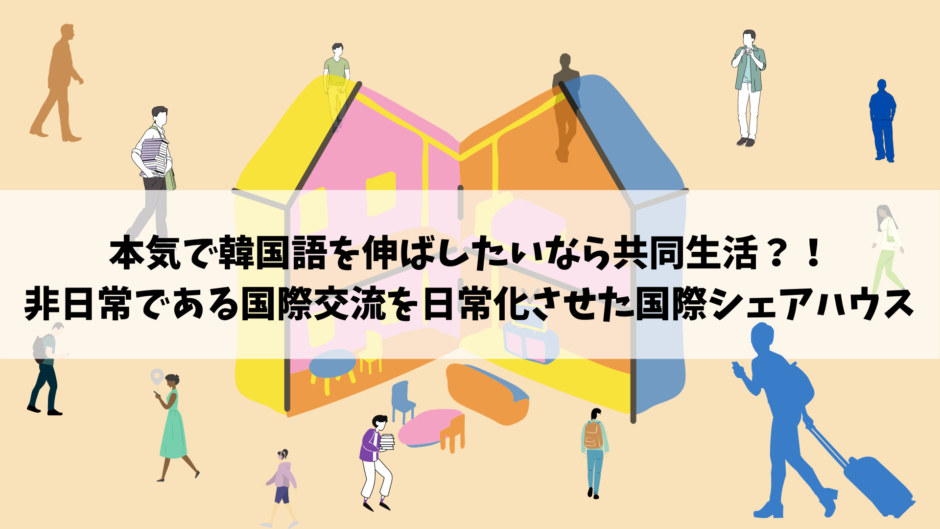 本気で韓国語を伸ばしたいなら共同生活 非日常の 国際交流 を日常化させた国際シェアハウス おうちコリア留学