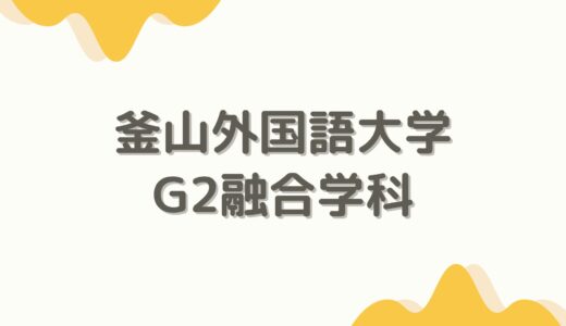 【学科紹介】英語と中国語を同時に学習可能！？釜山外国語大学　G2融合学科（G2文化ビジネス専攻）