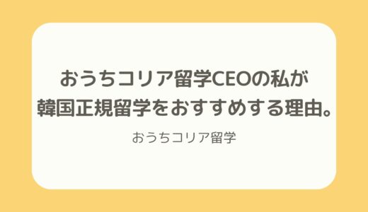 　【CEO談】おうちコリア留学CEOの私が韓国正規留学をおすすめする理由。